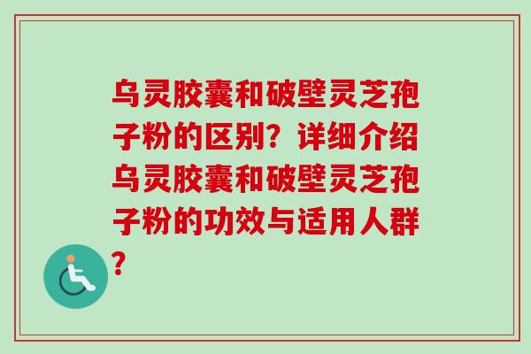 乌灵胶囊和破壁灵芝孢子粉的区别？详细介绍乌灵胶囊和破壁灵芝孢子粉的功效与适用人群？