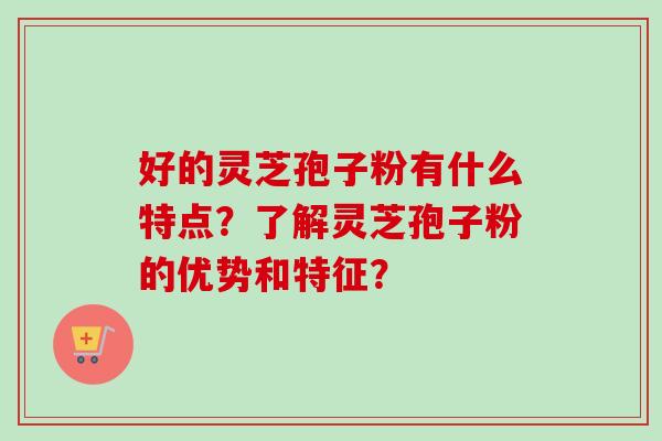 好的灵芝孢子粉有什么特点?了解灵芝孢子粉的优势和特征? 好的灵芝孢子粉有什么特点?了解灵芝孢子粉的优势和特征?