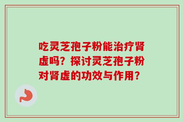 吃灵芝孢子粉能虚吗?探讨灵芝孢子粉对虚的功效与作用? 吃灵芝孢子粉能虚吗?探讨灵芝孢子粉对虚的功效与作用?