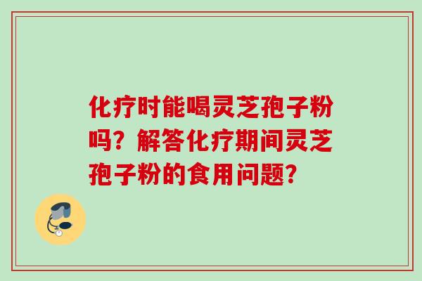 时能喝灵芝孢子粉吗？解答期间灵芝孢子粉的食用问题？