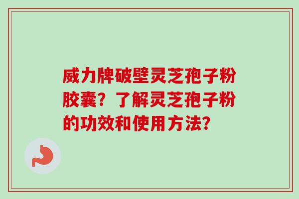 威力牌破壁灵芝孢子粉胶囊？了解灵芝孢子粉的功效和使用方法？