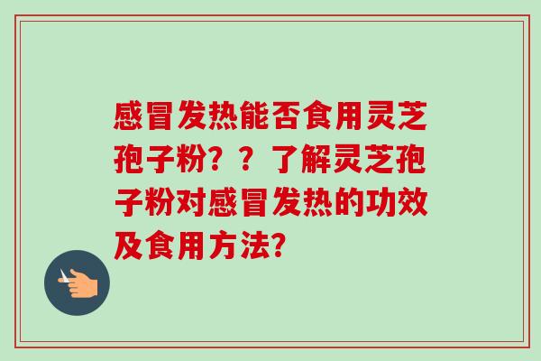 发热能否食用灵芝孢子粉??了解灵芝孢子粉对发热的功效及食用方法? 发热能否食用灵芝孢子粉??了解灵芝孢子粉对发热的功效及食用方法?