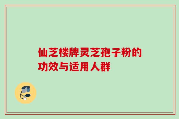 仙芝楼牌灵芝孢子粉的功效与适用人群 仙芝楼牌灵芝孢子粉的功效与适用人群