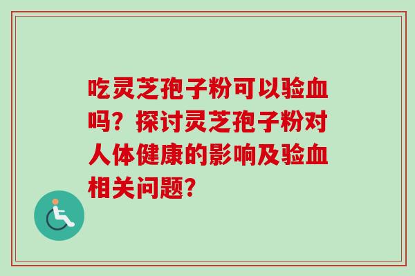吃灵芝孢子粉可以验吗?探讨灵芝孢子粉对人体健康的影响及验相关问题? 吃灵芝孢子粉可以验吗?探讨灵芝孢子粉对人体健康的影响及验相关问题?