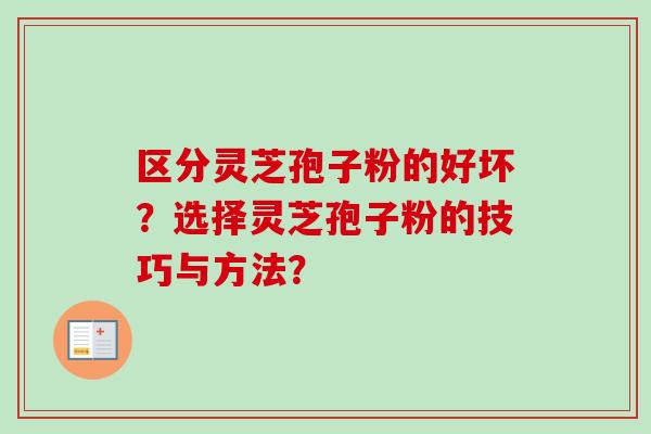 区分灵芝孢子粉的好坏?选择灵芝孢子粉的技巧与方法? 区分灵芝孢子粉的好坏?选择灵芝孢子粉的技巧与方法?