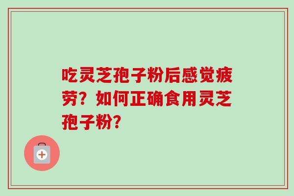 吃灵芝孢子粉后感觉疲劳?如何正确食用灵芝孢子粉? 吃灵芝孢子粉后感觉疲劳?如何正确食用灵芝孢子粉?