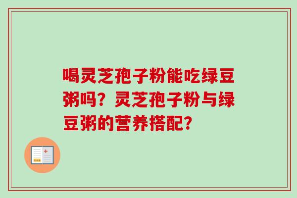 喝灵芝孢子粉能吃绿豆粥吗？灵芝孢子粉与绿豆粥的营养搭配？