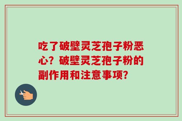 吃了破壁灵芝孢子粉恶心?破壁灵芝孢子粉的副作用和注意事项? 吃了破壁灵芝孢子粉恶心?破壁灵芝孢子粉的副作用和注意事项?