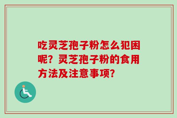 吃灵芝孢子粉怎么犯困呢？灵芝孢子粉的食用方法及注意事项？