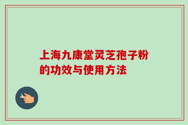 上海九康堂灵芝孢子粉的功效与使用方法 上海九康堂灵芝孢子粉的功效与使用方法