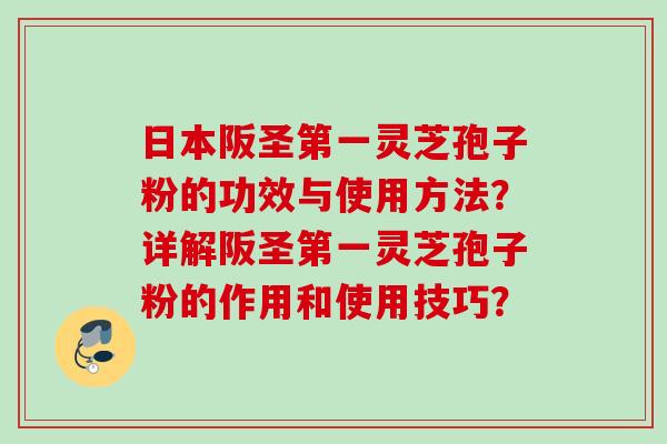 日本阪圣第一灵芝孢子粉的功效与使用方法？详解阪圣第一灵芝孢子粉的作用和使用技巧？