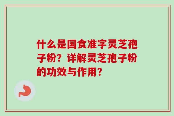 什么是国食准字灵芝孢子粉?详解灵芝孢子粉的功效与作用? 什么是国食准字灵芝孢子粉?详解灵芝孢子粉的功效与作用?