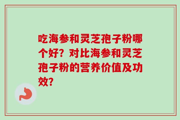 吃海参和灵芝孢子粉哪个好？对比海参和灵芝孢子粉的营养价值及功效？