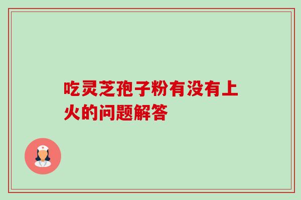 吃灵芝孢子粉有没有上火的问题解答 吃灵芝孢子粉有没有上火的问题解答