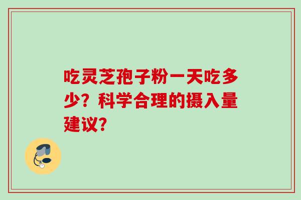 吃灵芝孢子粉一天吃多少？科学合理的摄入量建议？