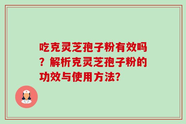 吃克灵芝孢子粉有效吗？解析克灵芝孢子粉的功效与使用方法？