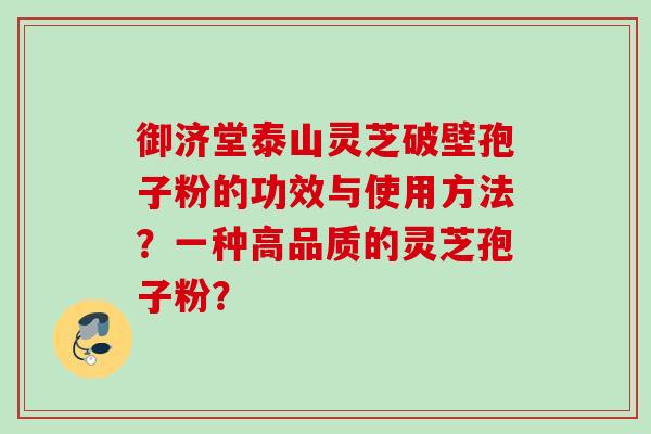 御济堂泰山灵芝破壁孢子粉的功效与使用方法？一种高品质的灵芝孢子粉？