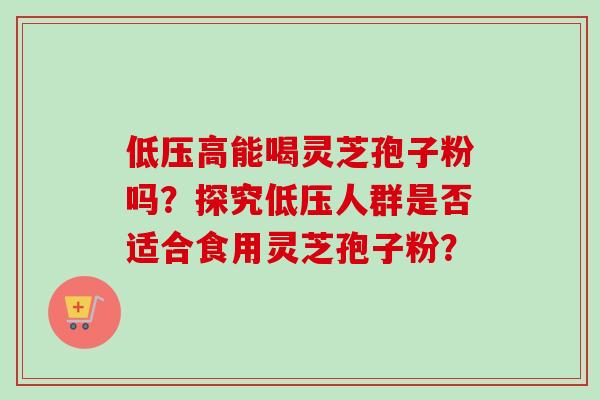 低压高能喝灵芝孢子粉吗？探究低压人群是否适合食用灵芝孢子粉？