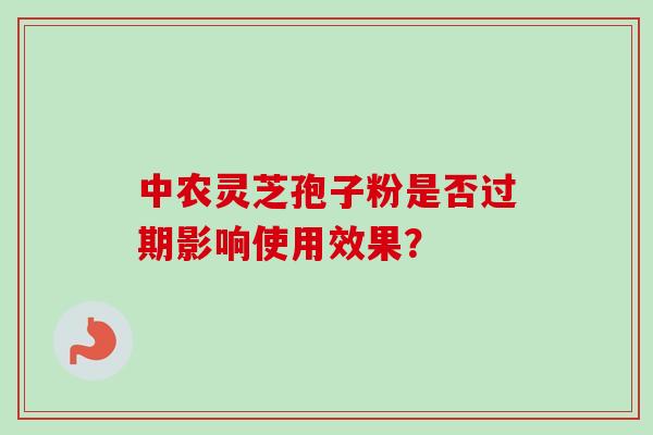 中农灵芝孢子粉是否过期影响使用效果？