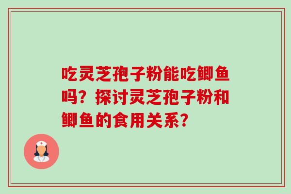 吃灵芝孢子粉能吃鲫鱼吗？探讨灵芝孢子粉和鲫鱼的食用关系？