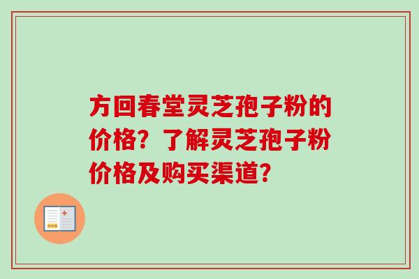 方回春堂灵芝孢子粉的价格?了解灵芝孢子粉价格及购买渠道? 方回春堂灵芝孢子粉的价格?了解灵芝孢子粉价格及购买渠道?