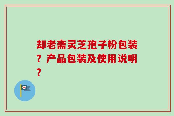 却老斋灵芝孢子粉包装？产品包装及使用说明？