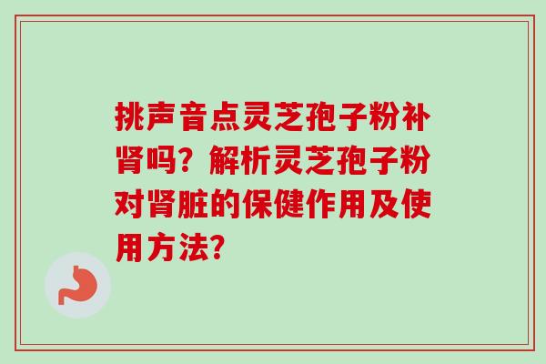 挑声音点灵芝孢子粉补吗？解析灵芝孢子粉对脏的保健作用及使用方法？