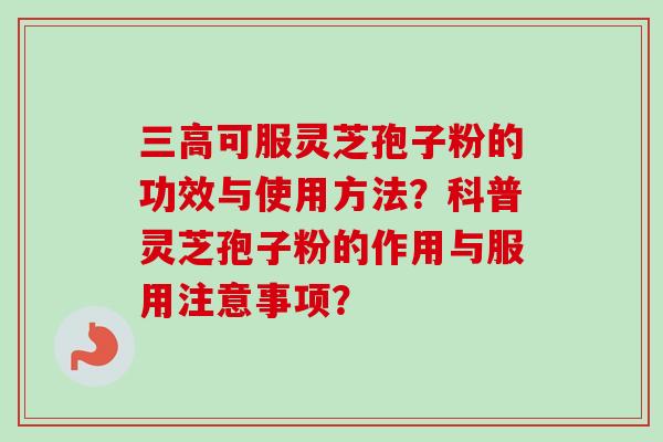 可服灵芝孢子粉的功效与使用方法？科普灵芝孢子粉的作用与服用注意事项？