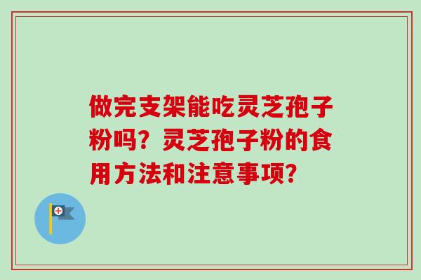 做完支架能吃灵芝孢子粉吗?灵芝孢子粉的食用方法和注意事项? 做完支架能吃灵芝孢子粉吗?灵芝孢子粉的食用方法和注意事项?
