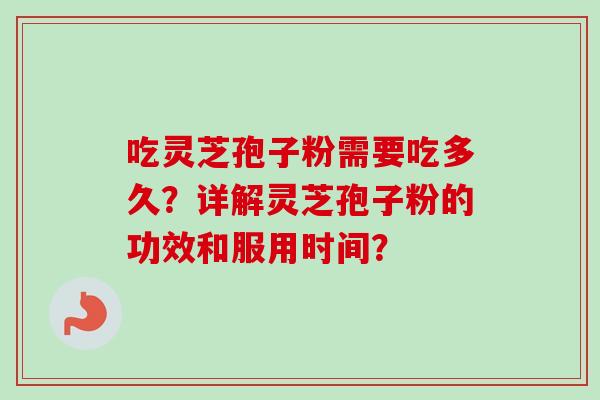吃灵芝孢子粉需要吃多久?详解灵芝孢子粉的功效和服用时间? 吃灵芝孢子粉需要吃多久?详解灵芝孢子粉的功效和服用时间?