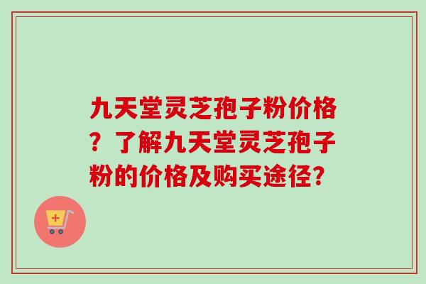 九天堂灵芝孢子粉价格?了解九天堂灵芝孢子粉的价格及购买途径? 九天堂灵芝孢子粉价格?了解九天堂灵芝孢子粉的价格及购买途径?