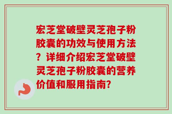 宏芝堂破壁灵芝孢子粉胶囊的功效与使用方法?详细介绍宏芝堂破壁灵芝孢子粉胶囊的营养价值和服用指南? 宏芝堂破壁灵芝孢子粉胶囊的功效与使用方法?详细介绍宏芝堂破壁灵芝孢子粉胶囊的营养价值和服用指南?
