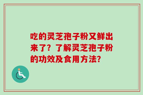 吃的灵芝孢子粉又鲜出来了?了解灵芝孢子粉的功效及食用方法? 吃的灵芝孢子粉又鲜出来了?了解灵芝孢子粉的功效及食用方法?