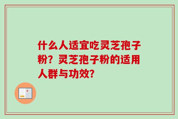 什么人适宜吃灵芝孢子粉?灵芝孢子粉的适用人群与功效? 什么人适宜吃灵芝孢子粉?灵芝孢子粉的适用人群与功效?
