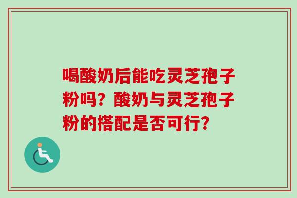 喝酸奶后能吃灵芝孢子粉吗?酸奶与灵芝孢子粉的搭配是否可行? 喝酸奶后能吃灵芝孢子粉吗?酸奶与灵芝孢子粉的搭配是否可行?