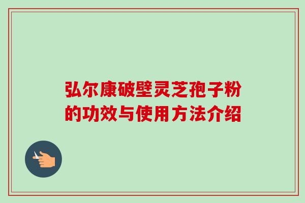 弘尔康破壁灵芝孢子粉的功效与使用方法介绍