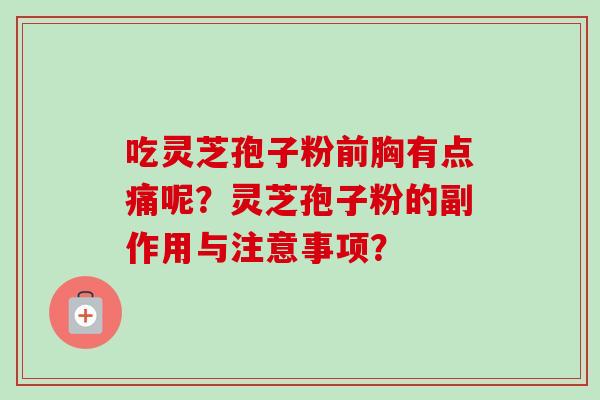 吃灵芝孢子粉前胸有点痛呢？灵芝孢子粉的副作用与注意事项？