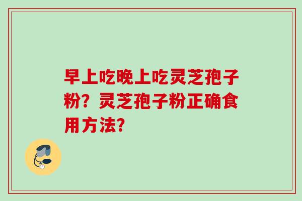 早上吃晚上吃灵芝孢子粉？灵芝孢子粉正确食用方法？