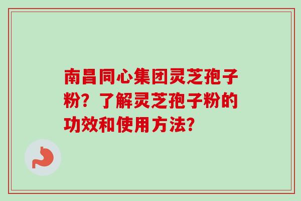 南昌同心集团灵芝孢子粉?了解灵芝孢子粉的功效和使用方法? 南昌同心集团灵芝孢子粉?了解灵芝孢子粉的功效和使用方法?