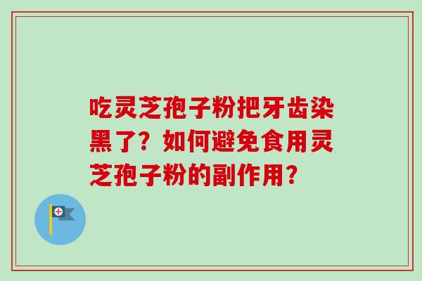 吃灵芝孢子粉把牙齿染黑了？如何避免食用灵芝孢子粉的副作用？