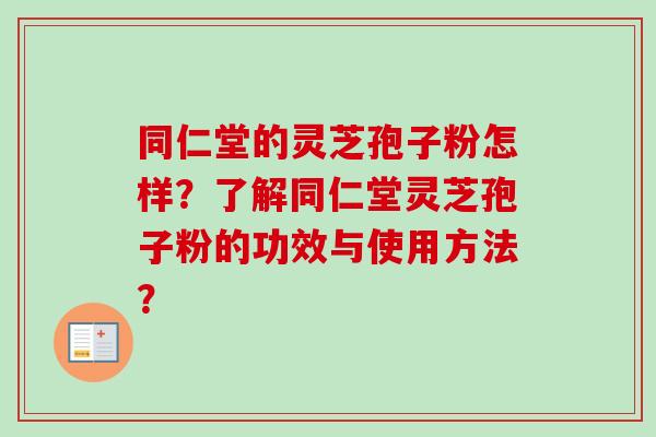 同仁堂的灵芝孢子粉怎样?了解同仁堂灵芝孢子粉的功效与使用方法? 同仁堂的灵芝孢子粉怎样?了解同仁堂灵芝孢子粉的功效与使用方法?