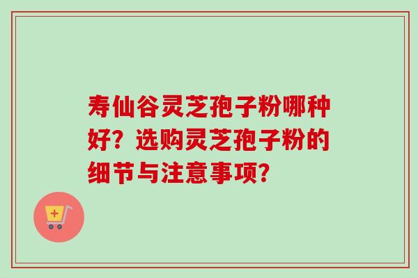 寿仙谷灵芝孢子粉哪种好?选购灵芝孢子粉的细节与注意事项? 寿仙谷灵芝孢子粉哪种好?选购灵芝孢子粉的细节与注意事项?