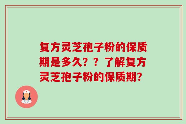复方灵芝孢子粉的保质期是多久??了解复方灵芝孢子粉的保质期? 复方灵芝孢子粉的保质期是多久??了解复方灵芝孢子粉的保质期?