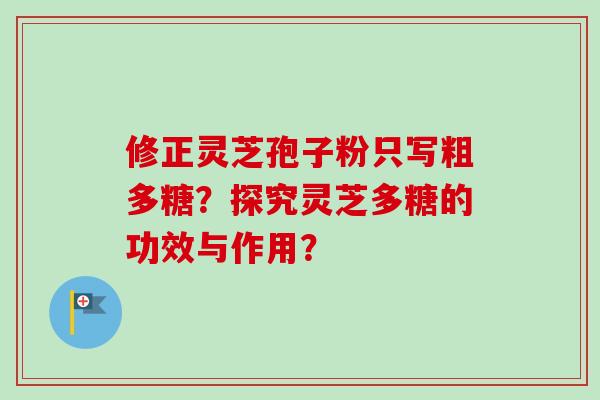 修正灵芝孢子粉只写粗多糖？探究灵芝多糖的功效与作用？