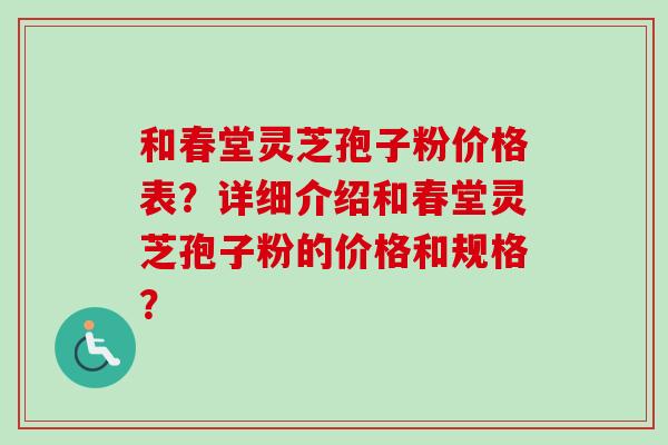 和春堂灵芝孢子粉价格表？详细介绍和春堂灵芝孢子粉的价格和规格？