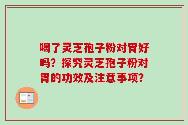 喝了灵芝孢子粉对胃好吗？探究灵芝孢子粉对胃的功效及注意事项？