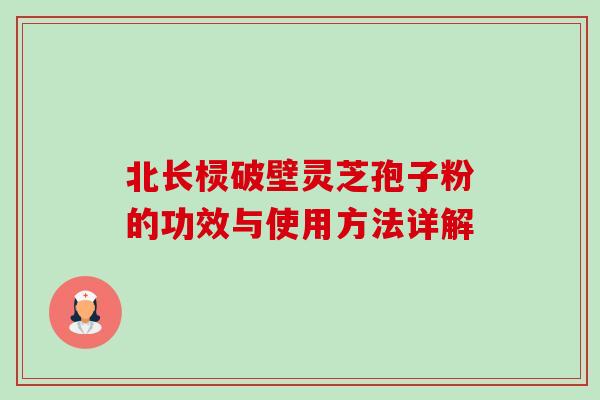 北长棂破壁灵芝孢子粉的功效与使用方法详解 北长棂破壁灵芝孢子粉的功效与使用方法详解