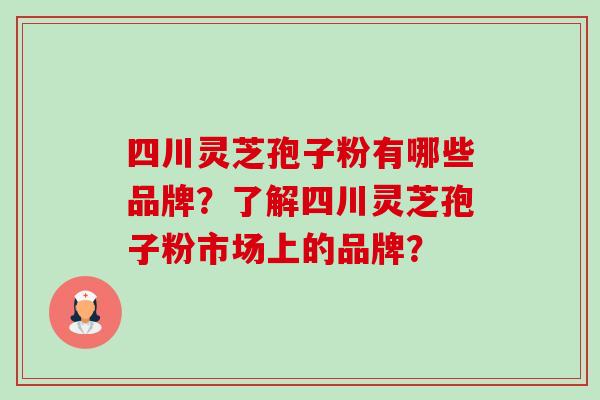 四川灵芝孢子粉有哪些品牌?了解四川灵芝孢子粉市场上的品牌? 四川灵芝孢子粉有哪些品牌?了解四川灵芝孢子粉市场上的品牌?