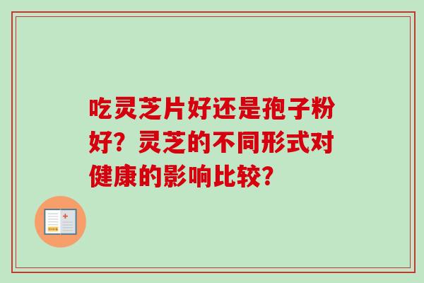 吃灵芝片好还是孢子粉好？灵芝的不同形式对健康的影响比较？