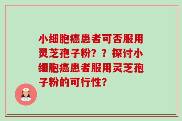 小细胞患者可否服用灵芝孢子粉??探讨小细胞患者服用灵芝孢子粉的可行性? 小细胞患者可否服用灵芝孢子粉??探讨小细胞患者服用灵芝孢子粉的可行性?